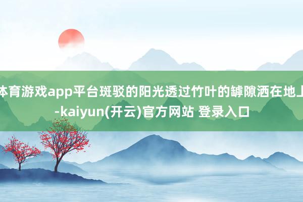 体育游戏app平台斑驳的阳光透过竹叶的罅隙洒在地上-kaiyun(开云)官方网站 登录入口
