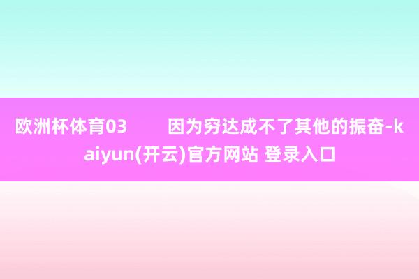 欧洲杯体育03        因为穷达成不了其他的振奋-kaiyun(开云)官方网站 登录入口