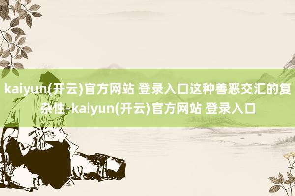 kaiyun(开云)官方网站 登录入口这种善恶交汇的复杂性-kaiyun(开云)官方网站 登录入口