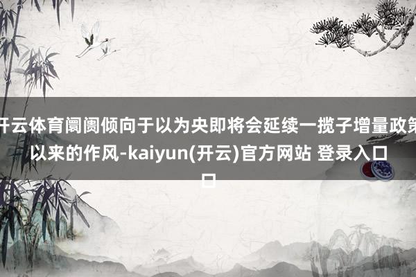 开云体育阛阓倾向于以为央即将会延续一揽子增量政策以来的作风-kaiyun(开云)官方网站 登录入口