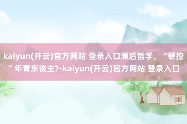 kaiyun(开云)官方网站 登录入口漂后哲学，“硬控”年青东谈主?-kaiyun(开云)官方网站 登录入口