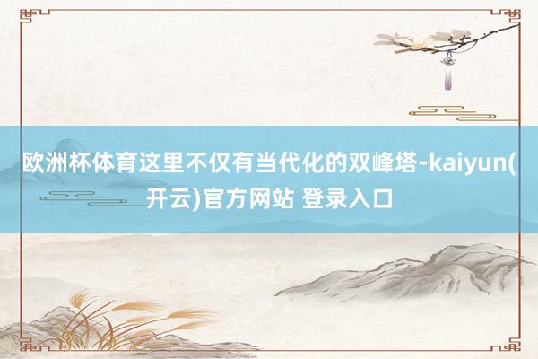 欧洲杯体育这里不仅有当代化的双峰塔-kaiyun(开云)官方网站 登录入口