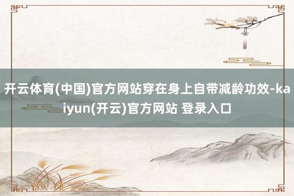开云体育(中国)官方网站穿在身上自带减龄功效-kaiyun(开云)官方网站 登录入口