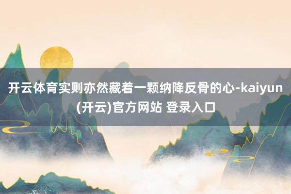 开云体育实则亦然藏着一颗纳降反骨的心-kaiyun(开云)官方网站 登录入口
