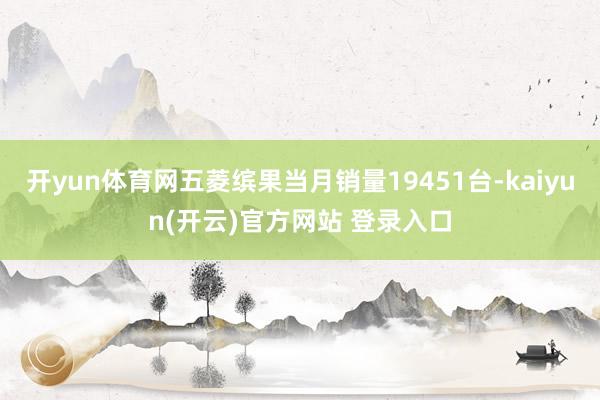 开yun体育网五菱缤果当月销量19451台-kaiyun(开云)官方网站 登录入口