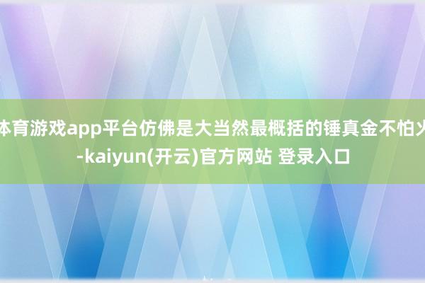 体育游戏app平台仿佛是大当然最概括的锤真金不怕火-kaiyun(开云)官方网站 登录入口