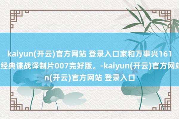 kaiyun(开云)官方网站 登录入口家和万事兴161188103：经典谍战译制片007完好版。-kaiyun(开云)官方网站 登录入口