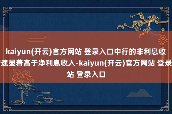 kaiyun(开云)官方网站 登录入口中行的非利息收入增速显着高于净利息收入-kaiyun(开云)官方网站 登录入口