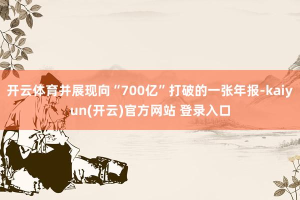 开云体育并展现向“700亿”打破的一张年报-kaiyun(开云)官方网站 登录入口