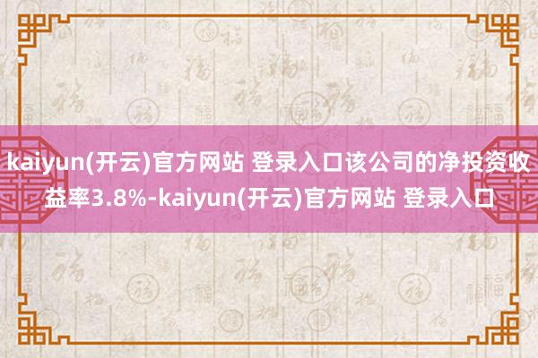 kaiyun(开云)官方网站 登录入口该公司的净投资收益率3.8%-kaiyun(开云)官方网站 登录入口