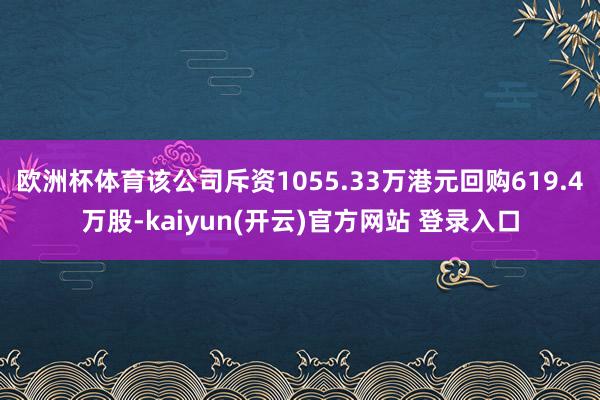 欧洲杯体育该公司斥资1055.33万港元回购619.4万股-kaiyun(开云)官方网站 登录入口
