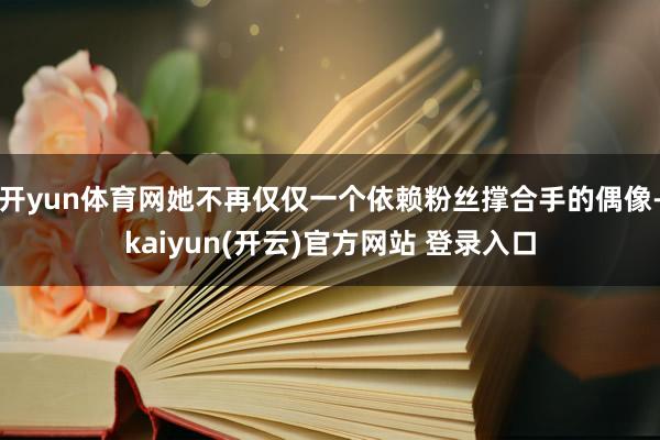 开yun体育网她不再仅仅一个依赖粉丝撑合手的偶像-kaiyun(开云)官方网站 登录入口