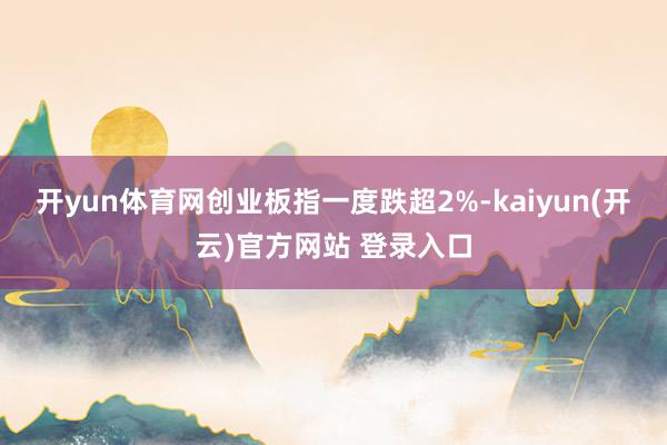 开yun体育网创业板指一度跌超2%-kaiyun(开云)官方网站 登录入口