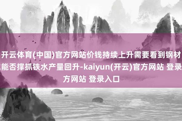 开云体育(中国)官方网站价钱持续上升需要看到钢材需求能否撑抓铁水产量回升-kaiyun(开云)官方网站 登录入口