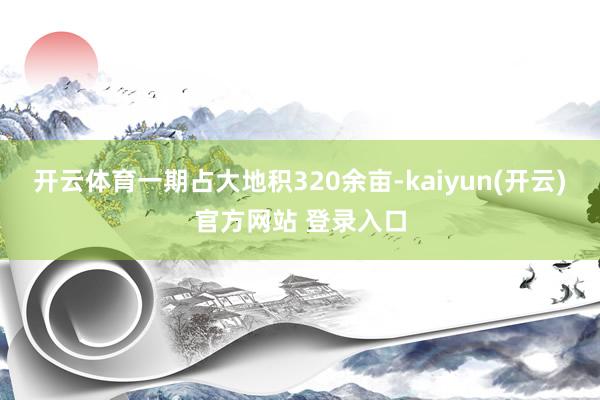 开云体育一期占大地积320余亩-kaiyun(开云)官方网站 登录入口