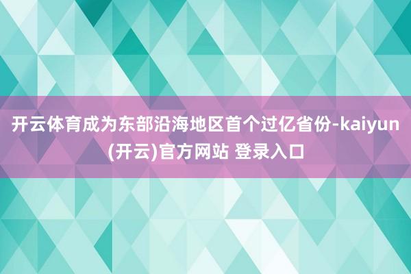开云体育成为东部沿海地区首个过亿省份-kaiyun(开云)官方网站 登录入口