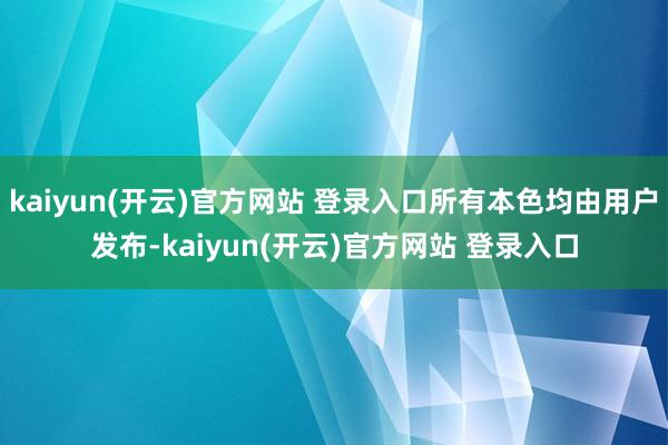 kaiyun(开云)官方网站 登录入口所有本色均由用户发布-kaiyun(开云)官方网站 登录入口