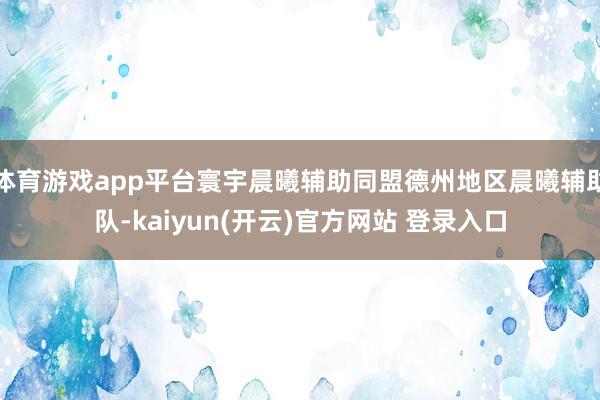 体育游戏app平台寰宇晨曦辅助同盟德州地区晨曦辅助队-kaiyun(开云)官方网站 登录入口