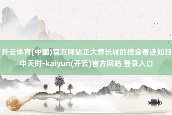 开云体育(中国)官方网站　　正大曹长城的挖金奇迹如日中天时-kaiyun(开云)官方网站 登录入口