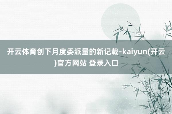 开云体育创下月度委派量的新记载-kaiyun(开云)官方网站 登录入口