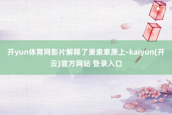 开yun体育网影片解释了萧索草原上-kaiyun(开云)官方网站 登录入口