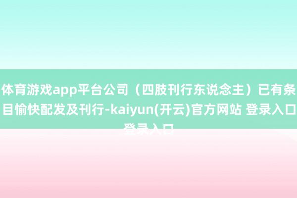 体育游戏app平台公司（四肢刊行东说念主）已有条目愉快配发及刊行-kaiyun(开云)官方网站 登录入口