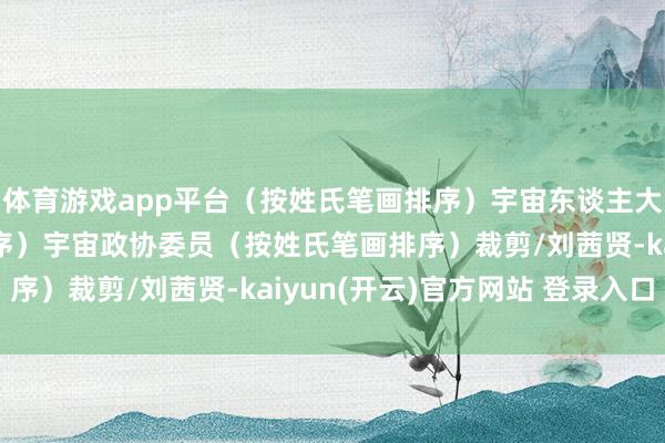 体育游戏app平台（按姓氏笔画排序）宇宙东谈主大代表（按姓氏笔画排序）宇宙政协委员（按姓氏笔画排序）裁剪/刘茜贤-kaiyun(开云)官方网站 登录入口