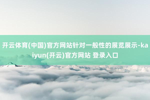 开云体育(中国)官方网站针对一般性的展览展示-kaiyun(开云)官方网站 登录入口