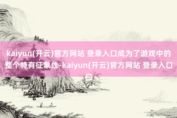 kaiyun(开云)官方网站 登录入口成为了游戏中的整个特有征象线-kaiyun(开云)官方网站 登录入口