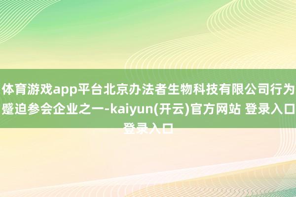 体育游戏app平台北京办法者生物科技有限公司行为蹙迫参会企业之一-kaiyun(开云)官方网站 登录入口