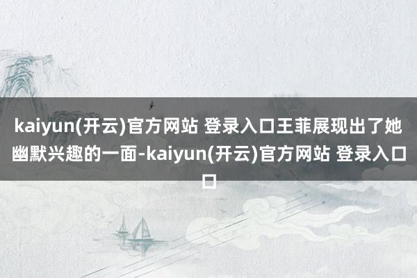 kaiyun(开云)官方网站 登录入口王菲展现出了她幽默兴趣的一面-kaiyun(开云)官方网站 登录入口
