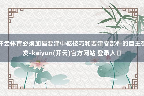 开云体育必须加强要津中枢技巧和要津零部件的自主研发-kaiyun(开云)官方网站 登录入口