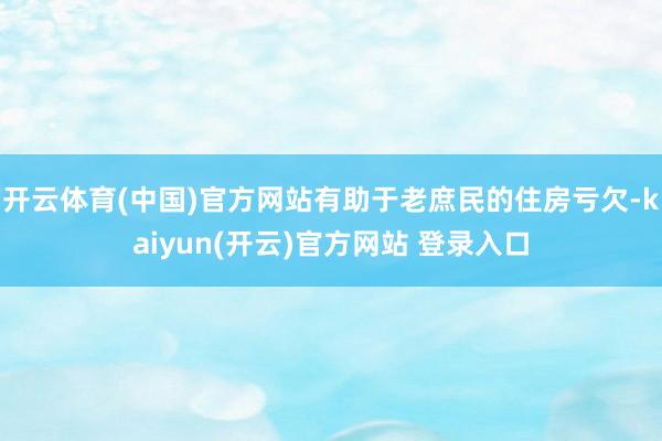 开云体育(中国)官方网站有助于老庶民的住房亏欠-kaiyun(开云)官方网站 登录入口