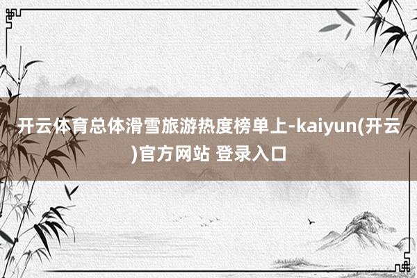 开云体育总体滑雪旅游热度榜单上-kaiyun(开云)官方网站 登录入口
