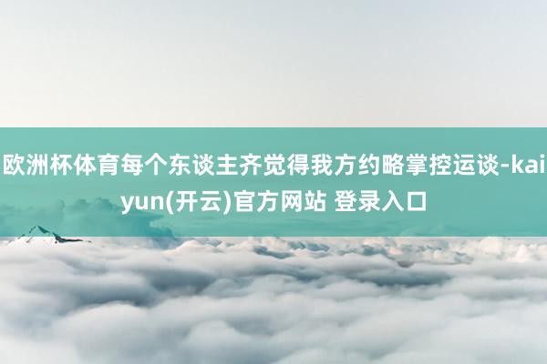 欧洲杯体育每个东谈主齐觉得我方约略掌控运谈-kaiyun(开云)官方网站 登录入口
