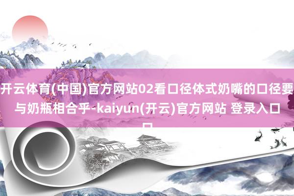 开云体育(中国)官方网站02看口径体式奶嘴的口径要与奶瓶相合乎-kaiyun(开云)官方网站 登录入口