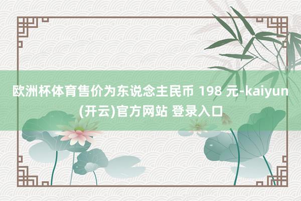 欧洲杯体育售价为东说念主民币 198 元-kaiyun(开云)官方网站 登录入口