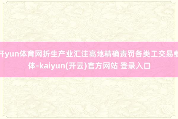 开yun体育网折生产业汇注高地精确责罚各类工交易载体-kaiyun(开云)官方网站 登录入口