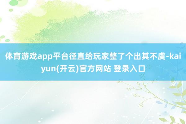 体育游戏app平台径直给玩家整了个出其不虞-kaiyun(开云)官方网站 登录入口