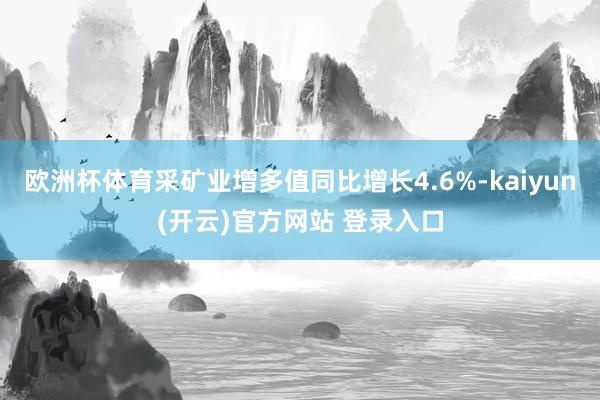 欧洲杯体育采矿业增多值同比增长4.6%-kaiyun(开云)官方网站 登录入口