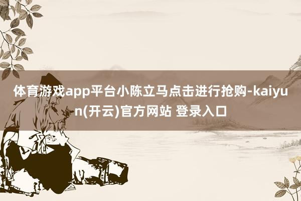 体育游戏app平台　　小陈立马点击进行抢购-kaiyun(开云)官方网站 登录入口