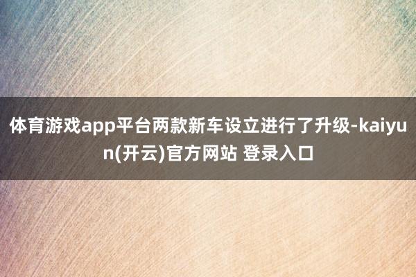 体育游戏app平台两款新车设立进行了升级-kaiyun(开云)官方网站 登录入口