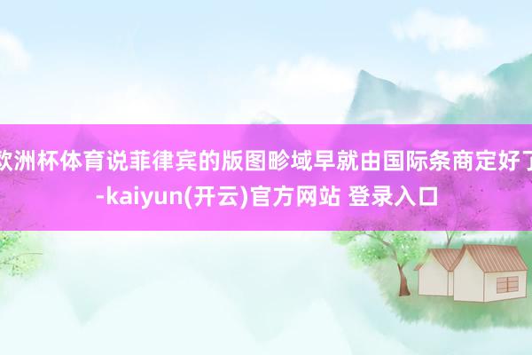 欧洲杯体育说菲律宾的版图畛域早就由国际条商定好了-kaiyun(开云)官方网站 登录入口