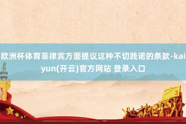 欧洲杯体育菲律宾方面提议这种不切践诺的条款-kaiyun(开云)官方网站 登录入口