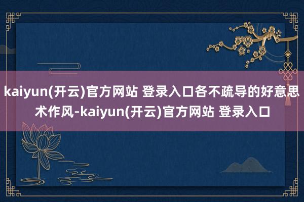 kaiyun(开云)官方网站 登录入口各不疏导的好意思术作风-kaiyun(开云)官方网站 登录入口