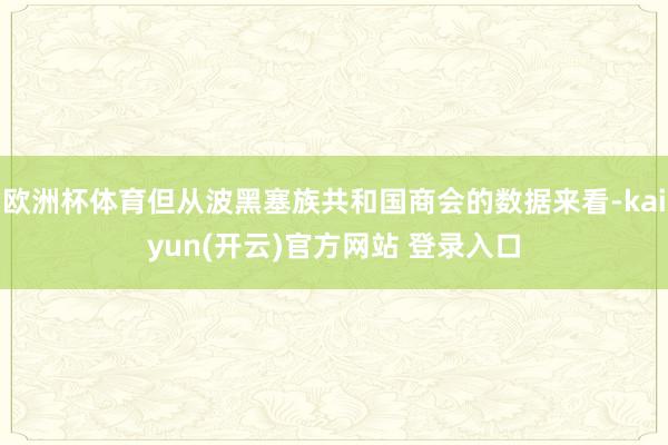 欧洲杯体育但从波黑塞族共和国商会的数据来看-kaiyun(开云)官方网站 登录入口