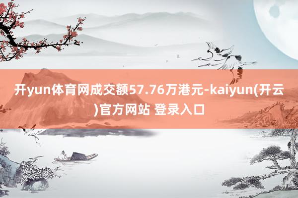 开yun体育网成交额57.76万港元-kaiyun(开云)官方网站 登录入口