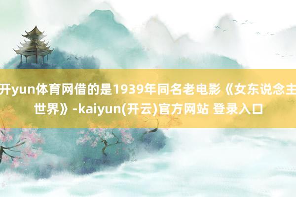 开yun体育网借的是1939年同名老电影《女东说念主世界》-kaiyun(开云)官方网站 登录入口