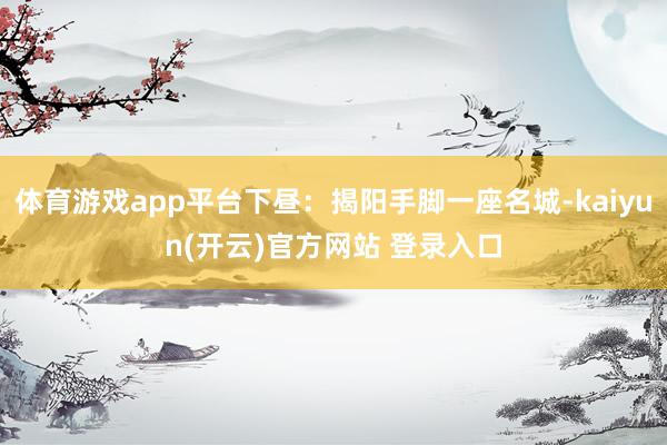 体育游戏app平台下昼：揭阳手脚一座名城-kaiyun(开云)官方网站 登录入口