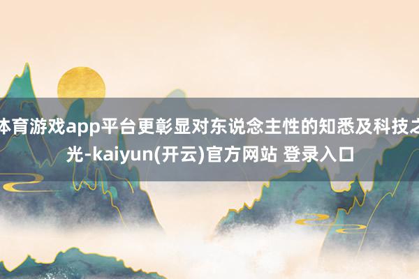 体育游戏app平台更彰显对东说念主性的知悉及科技之光-kaiyun(开云)官方网站 登录入口
